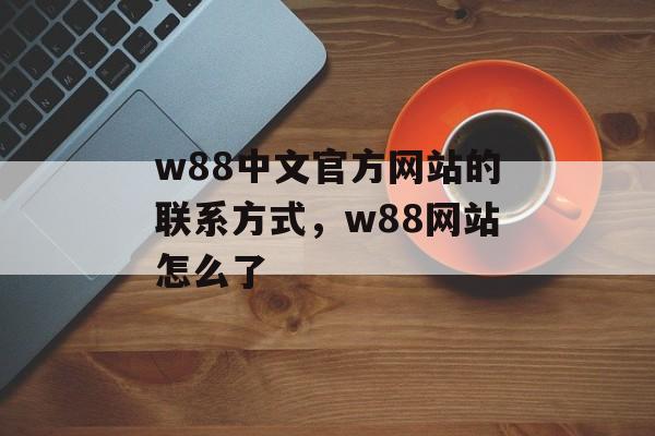 w88中文官方网站的联系方式，w88网站怎么了