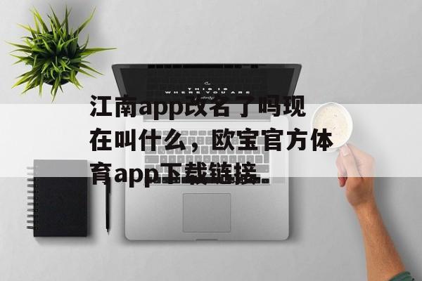 江南app改名了吗现在叫什么，欧宝官方体育app下载链接